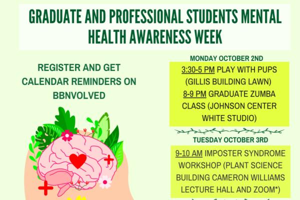 Graduate and Profession Student Mental Health Awareness Week. Monday, October 2-Thursday, October, 5. Events include: Playing with pups, zumba, imposter syndrome workshop, mindfulness zoom, and trauma informed pedagogies.